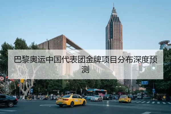 巴黎奥运中国代表团金牌项目分布深度预测
