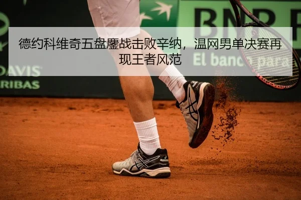 德约科维奇五盘鏖战击败辛纳，温网男单决赛再现王者风范