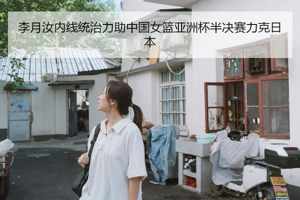 李月汝内线统治力助中国女篮亚洲杯半决赛力克日本