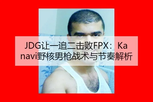 JDG让一追二击败FPX：Kanavi野核男枪战术与节奏解析