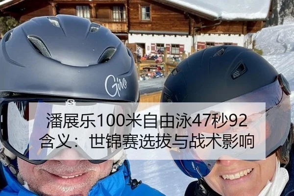 潘展乐100米自由泳47秒92含义：世锦赛选拔与战术影响