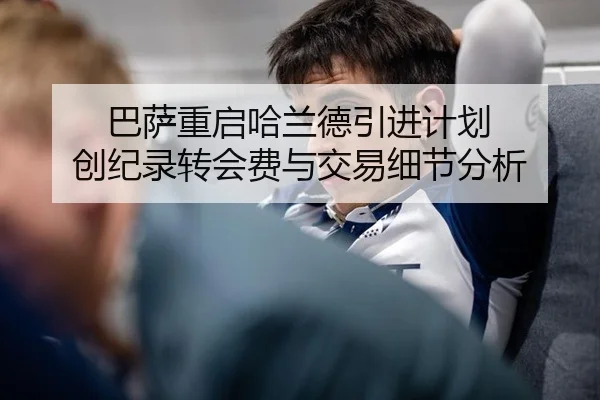 巴萨重启哈兰德引进计划 创纪录转会费与交易细节分析