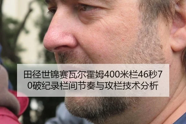 田径世锦赛瓦尔霍姆400米栏46秒70破纪录栏间节奏与攻栏技术分析