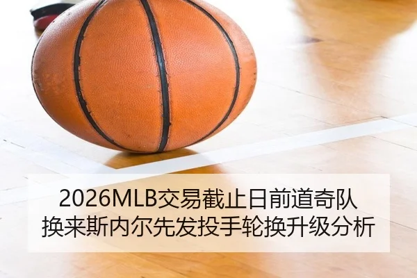 2026MLB交易截止日前道奇队换来斯内尔先发投手轮换升级分析