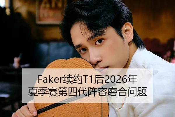 Faker续约T1后2026年夏季赛第四代阵容磨合问题
