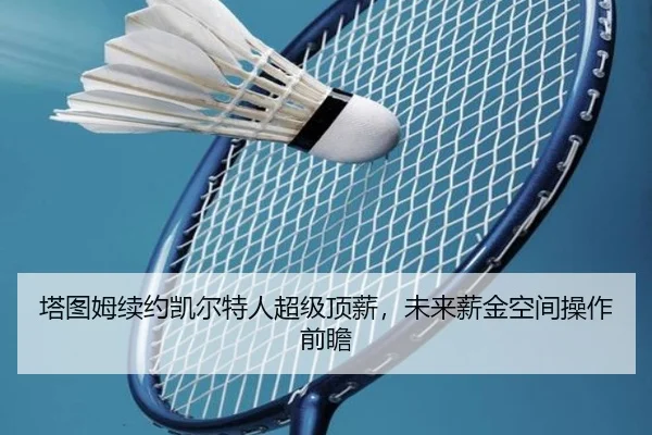 塔图姆续约凯尔特人超级顶薪，未来薪金空间操作前瞻